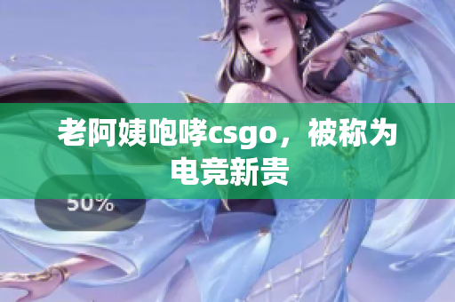 老阿姨咆哮csgo，被称为电竞新贵