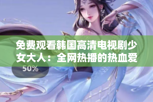 免费观看韩国高清电视剧少女大人：全网热播的热血爱情剧