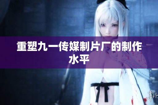 重塑九一传媒制片厂的制作水平