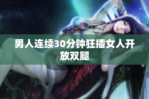 男人连续30分钟狂插女人开放双腿