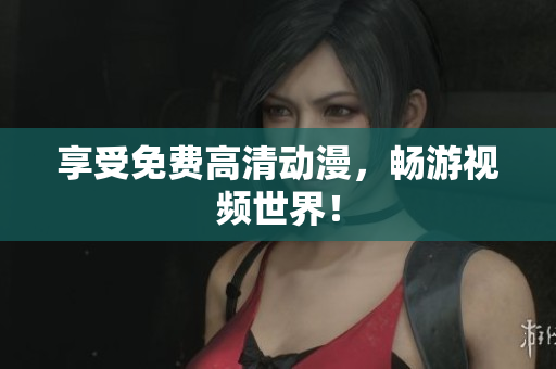 享受免费高清动漫，畅游视频世界！