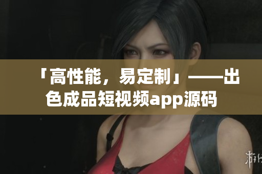 「高性能，易定制」——出色成品短视频app源码