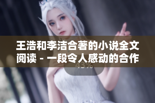 王浩和李洁合著的小说全文阅读 - 一段令人感动的合作之旅