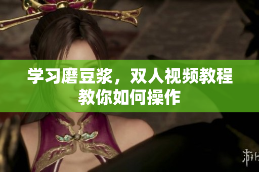 学习磨豆浆，双人视频教程教你如何操作