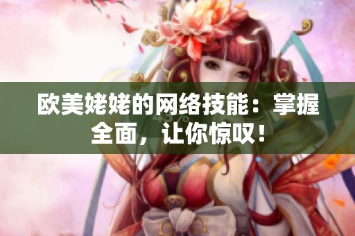 欧美姥姥的网络技能：掌握全面，让你惊叹！