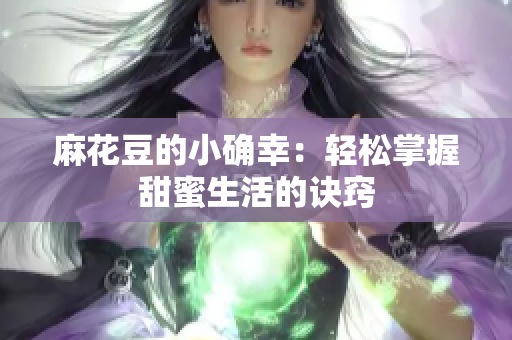麻花豆的小确幸：轻松掌握甜蜜生活的诀窍