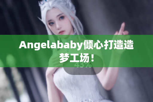 Angelababy倾心打造造梦工场！