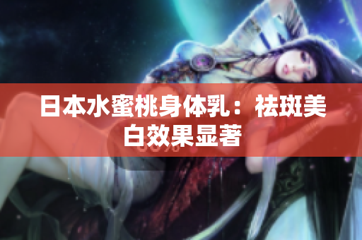 日本水蜜桃身体乳：祛斑美白效果显著