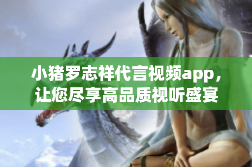 小猪罗志祥代言视频app，让您尽享高品质视听盛宴
