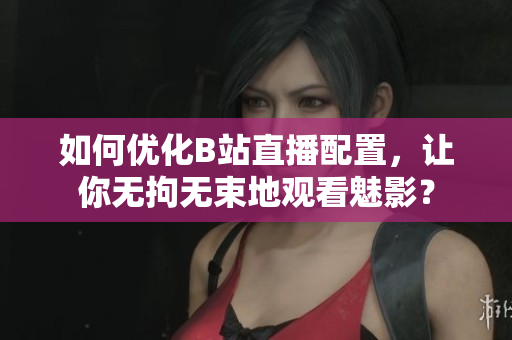 如何优化B站直播配置，让你无拘无束地观看魅影？