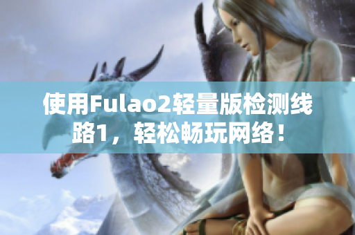 使用Fulao2轻量版检测线路1，轻松畅玩网络！