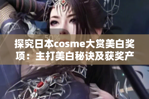 探究日本cosme大赏美白奖项：主打美白秘诀及获奖产品！