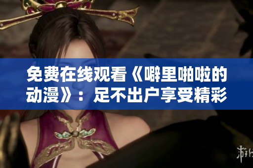 免费在线观看《噼里啪啦的动漫》：足不出户享受精彩视觉盛宴