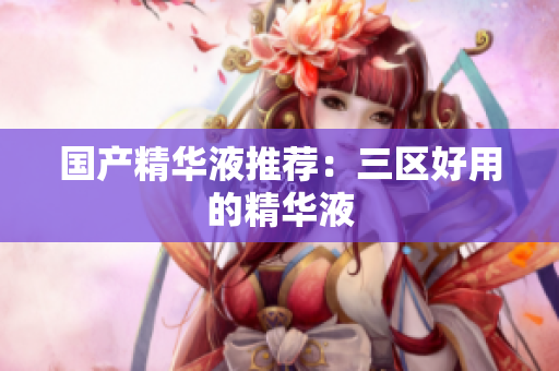 国产精华液推荐：三区好用的精华液