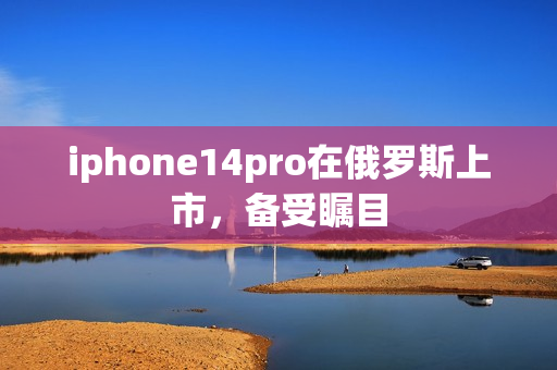 iphone14pro在俄罗斯上市，备受瞩目