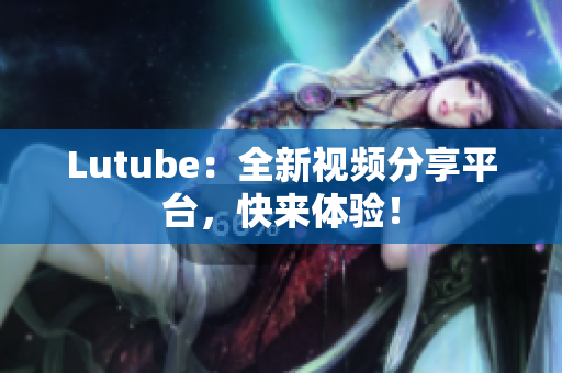 Lutube：全新视频分享平台，快来体验！