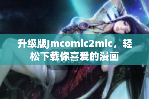 升级版Jmcomic2mic，轻松下载你喜爱的漫画