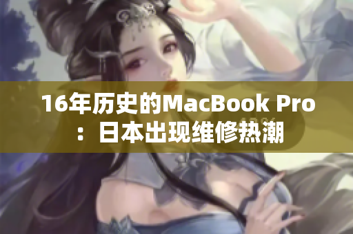 16年历史的MacBook Pro：日本出现维修热潮