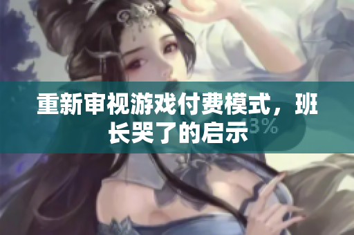 重新审视游戏付费模式，班长哭了的启示