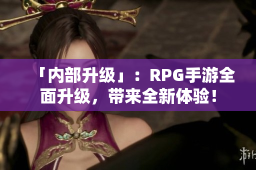 「内部升级」：RPG手游全面升级，带来全新体验！