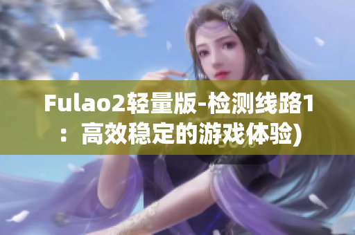 Fulao2轻量版-检测线路1：高效稳定的游戏体验)