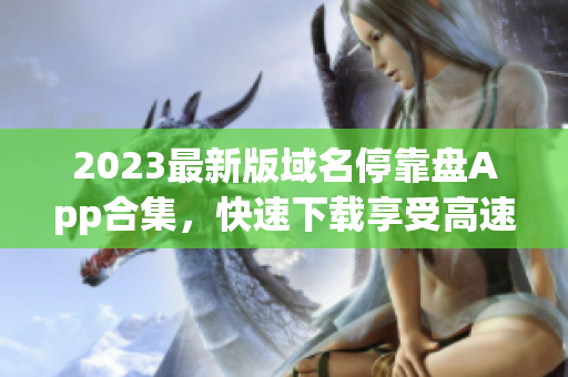 2023最新版域名停靠盘App合集，快速下载享受高速模式！