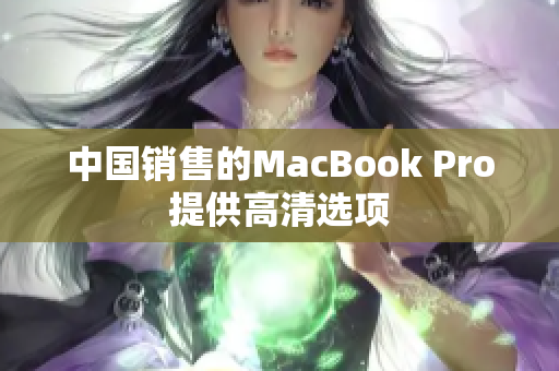 中国销售的MacBook Pro提供高清选项