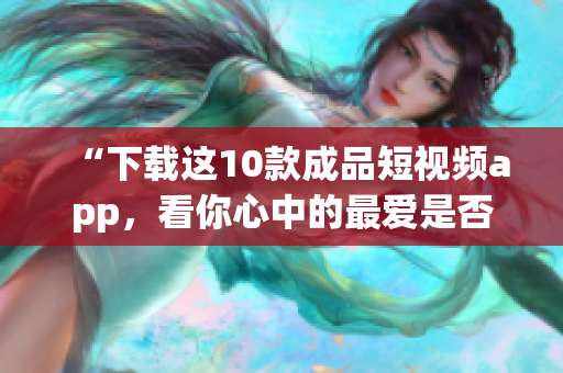 “下载这10款成品短视频app，看你心中的最爱是否已在其中”