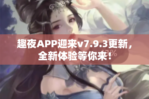 趣夜APP迎来v7.9.3更新，全新体验等你来！