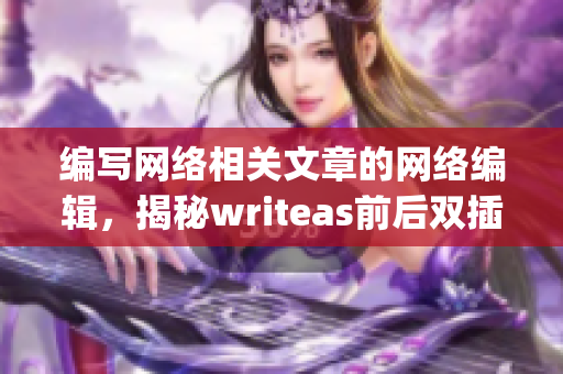 编写网络相关文章的网络编辑，揭秘writeas前后双插头)