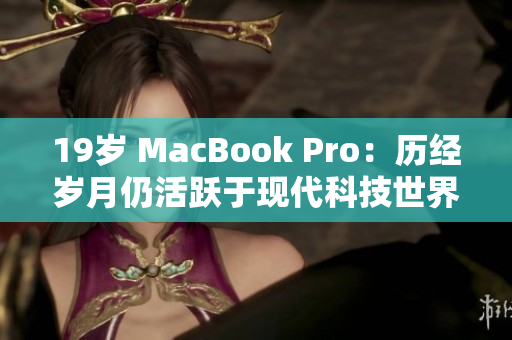 19岁 MacBook Pro：历经岁月仍活跃于现代科技世界
