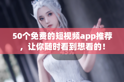 50个免费的短视频app推荐，让你随时看到想看的！