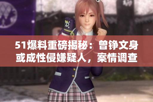 51爆料重磅揭秘：曾铮文身或成性侵嫌疑人，案情调查中…