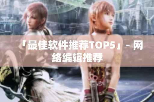 「最佳软件推荐TOP5」- 网络编辑推荐