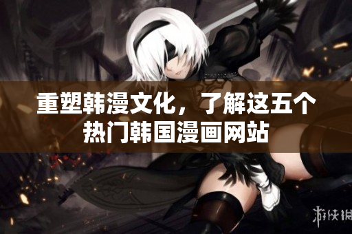 重塑韩漫文化，了解这五个热门韩国漫画网站