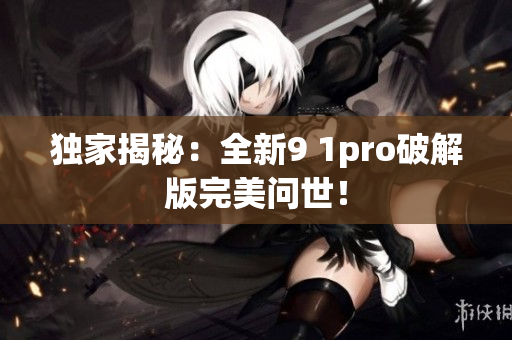 独家揭秘：全新9 1pro破解版完美问世！