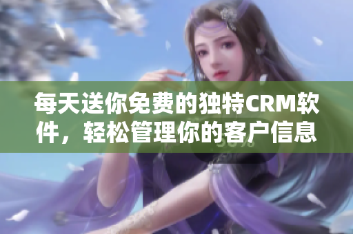 每天送你免费的独特CRM软件，轻松管理你的客户信息
