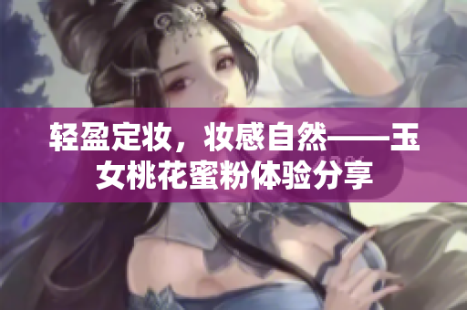 轻盈定妆，妆感自然——玉女桃花蜜粉体验分享