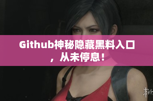 Github神秘隐藏黑料入口，从未停息！