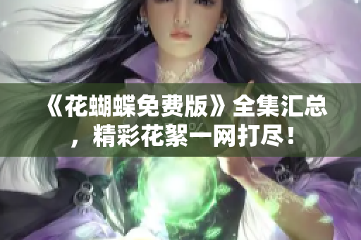 《花蝴蝶免费版》全集汇总，精彩花絮一网打尽！