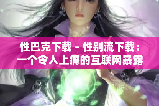 性巴克下载 - 性别流下载：一个令人上瘾的互联网暴露现象