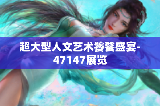 超大型人文艺术饕餮盛宴-47147展览