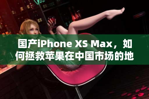 国产iPhone XS Max，如何拯救苹果在中国市场的地位？