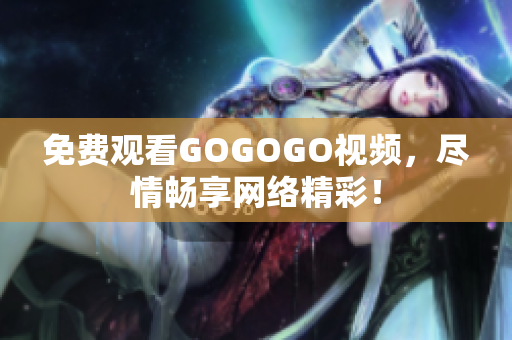 免费观看GOGOGO视频，尽情畅享网络精彩！