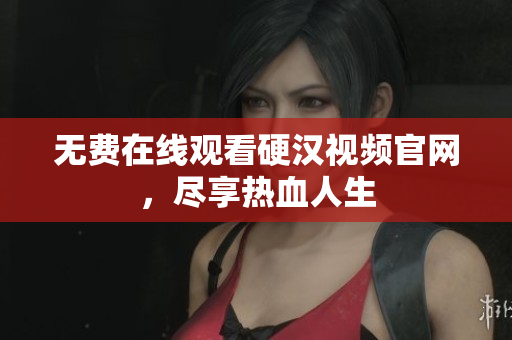 无费在线观看硬汉视频官网，尽享热血人生