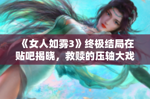 《女人如雾3》终极结局在贴吧揭晓，救赎的压轴大戏！