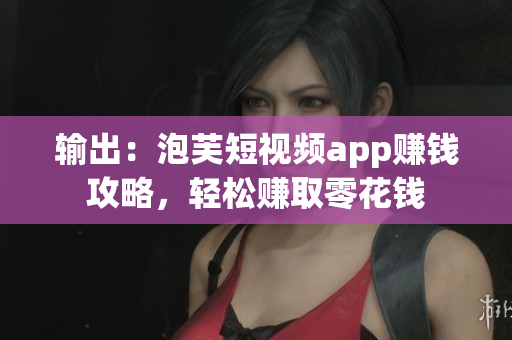 输出：泡芙短视频app赚钱攻略，轻松赚取零花钱