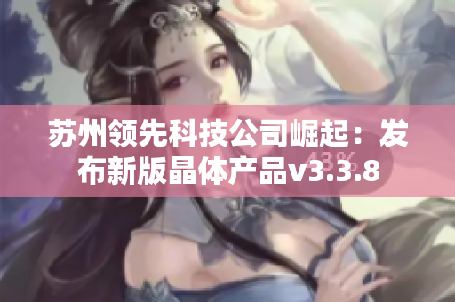 苏州领先科技公司崛起：发布新版晶体产品v3.3.8