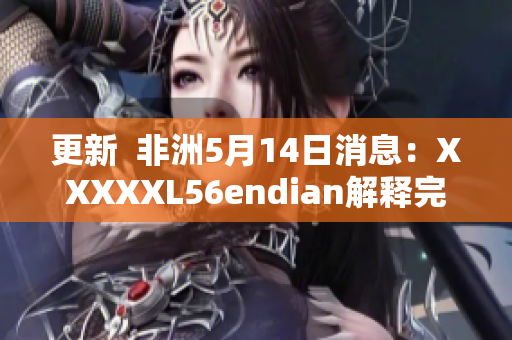 更新  非洲5月14日消息：XXXXXL56endian解释完毕