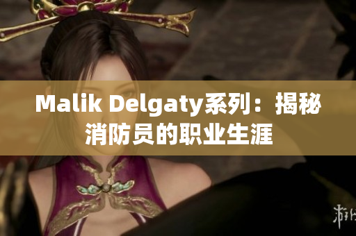 Malik Delgaty系列：揭秘消防员的职业生涯